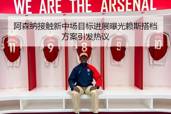 阿森纳接触新中场目标进展曝光赖斯搭档方案引发热议