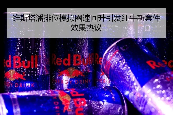 维斯塔潘排位模拟圈速回升引发红牛新套件效果热议